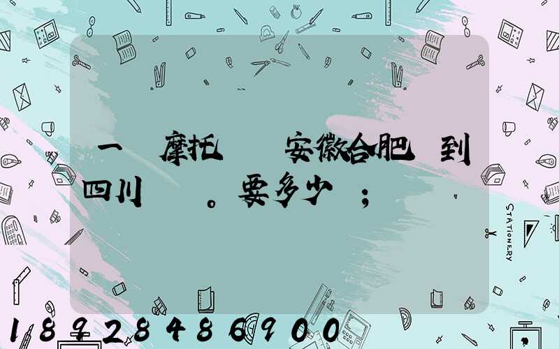 一個摩托車從安徽合肥運到四川。要多少錢